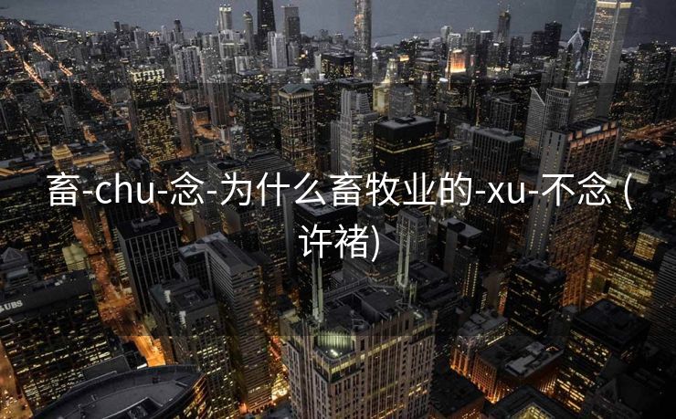 畜-chu-念-为什么畜牧业的-xu-不念 (许褚)