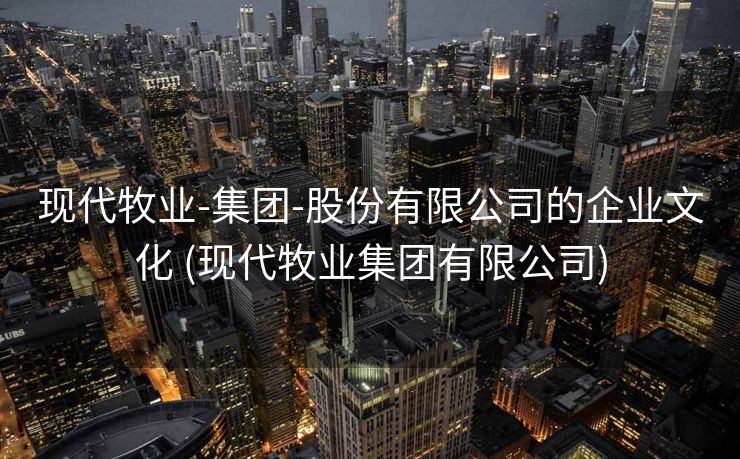 现代牧业-集团-股份有限公司的企业文化 (现代牧业集团有限公司)