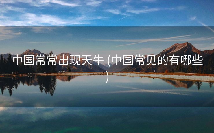 中国常常出现天牛 (中国常见的有哪些)