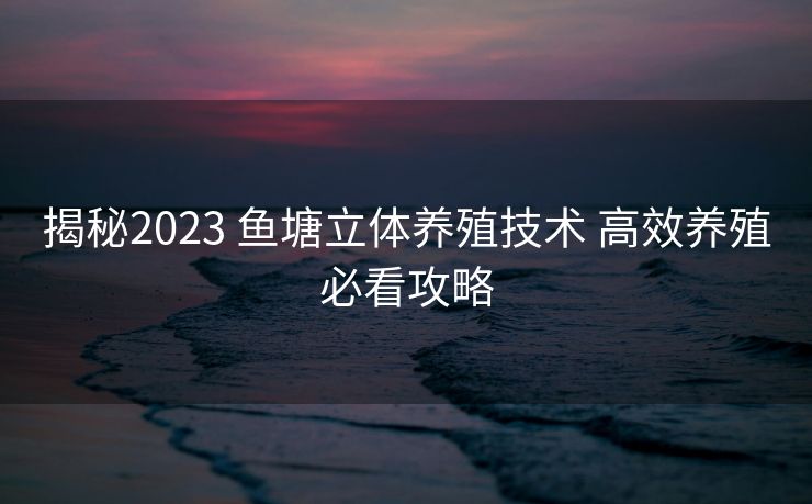 揭秘2023 鱼塘立体养殖技术 高效养殖必看攻略