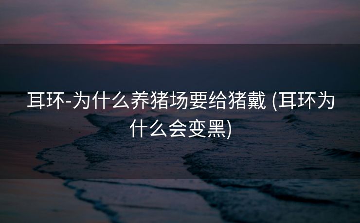 耳环-为什么养猪场要给猪戴 (耳环为什么会变黑)