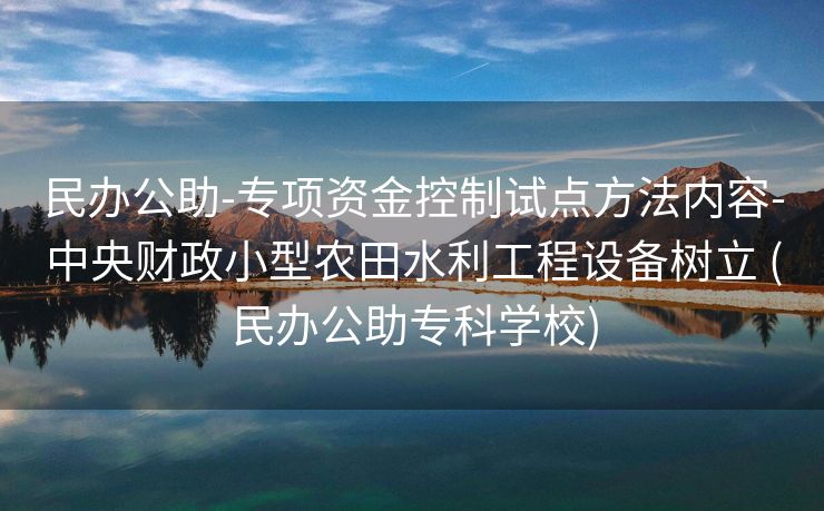 民办公助-专项资金控制试点方法内容-中央财政小型农田水利工程设备树立 (民办公助专科学校)