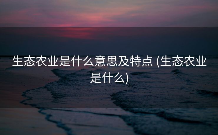 生态农业是什么意思及特点 (生态农业是什么)