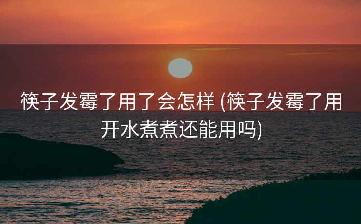 筷子发霉了用了会怎样 (筷子发霉了用开水煮煮还能用吗)