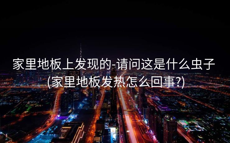家里地板上发现的-请问这是什么虫子 (家里地板发热怎么回事?)
