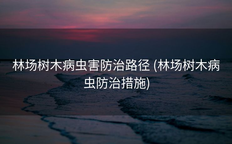 林场树木病虫害防治路径 (林场树木病虫防治措施)