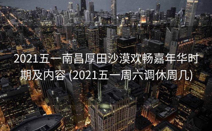2021五一南昌厚田沙漠欢畅嘉年华时期及内容 (2021五一周六调休周几)
