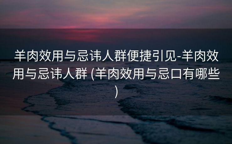 羊肉效用与忌讳人群便捷引见-羊肉效用与忌讳人群 (羊肉效用与忌口有哪些)