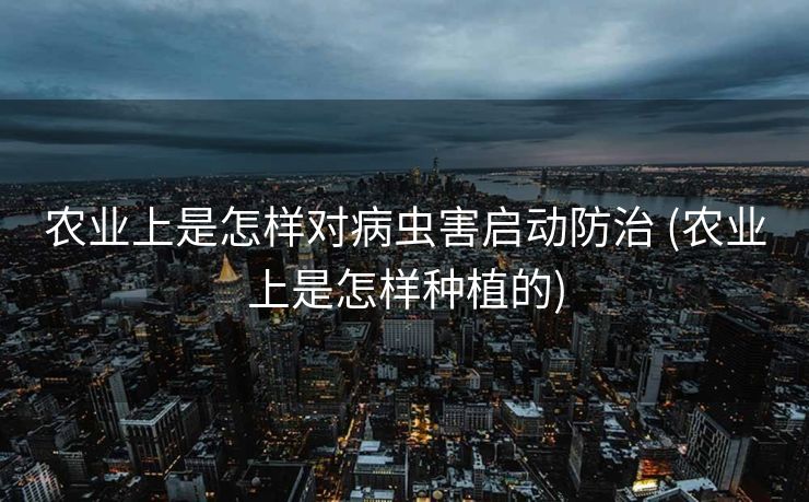 农业上是怎样对病虫害启动防治 (农业上是怎样种植的)
