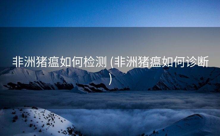 非洲猪瘟如何检测 (非洲猪瘟如何诊断)