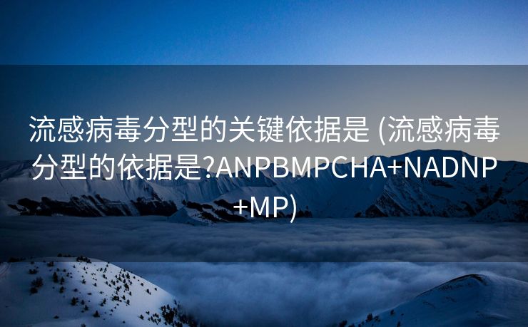 流感病毒分型的关键依据是 (流感病毒分型的依据是?ANPBMPCHA+NADNP+MP)