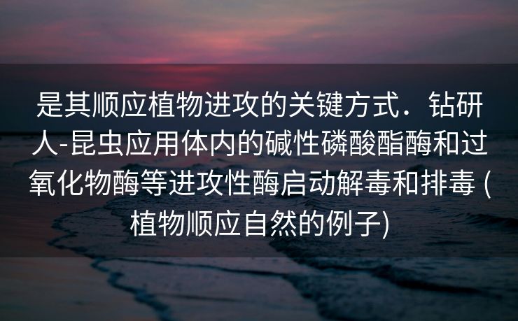 是其顺应植物进攻的关键方式．钻研人-昆虫应用体内的碱性磷酸酯酶和过氧化物酶等进攻性酶启动解毒和排毒 (植物顺应自然的例子)