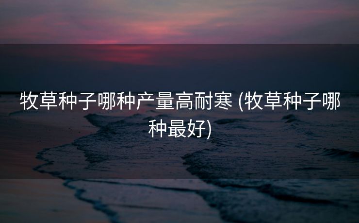 牧草种子哪种产量高耐寒 (牧草种子哪种最好)