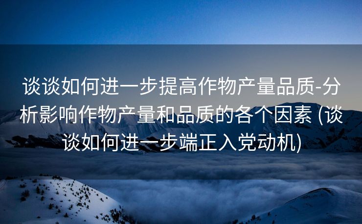 谈谈如何进一步提高作物产量品质-分析影响作物产量和品质的各个因素 (谈谈如何进一步端正入党动机)