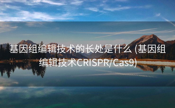 基因组编辑技术的长处是什么 (基因组编辑技术CRISPR/Cas9)