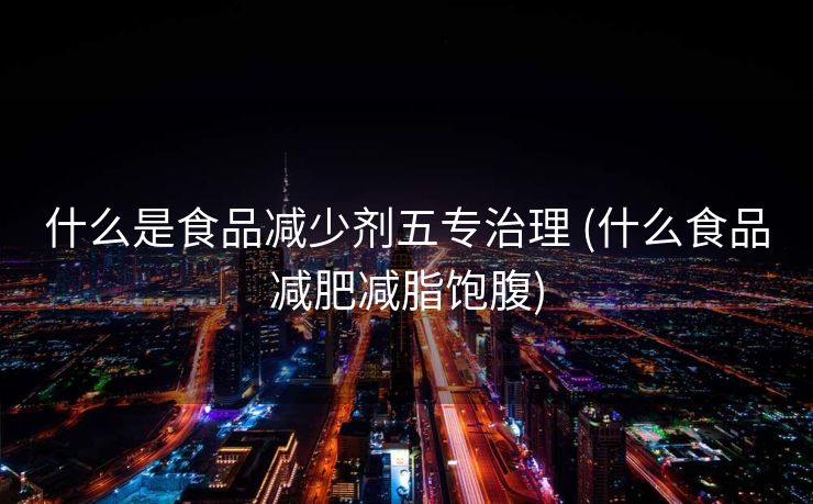 什么是食品减少剂五专治理 (什么食品减肥减脂饱腹)