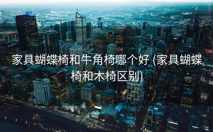 家具蝴蝶椅和牛角椅哪个好 (家具蝴蝶椅和木椅区别)