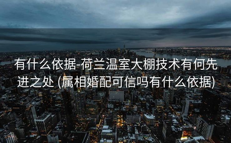 有什么依据-荷兰温室大棚技术有何先进之处 (属相婚配可信吗有什么依据)