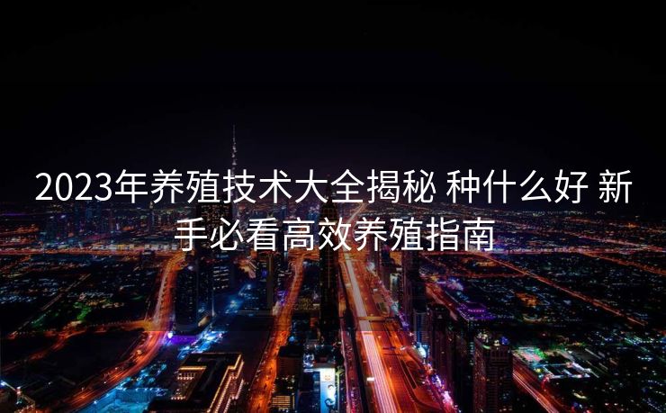 2023年养殖技术大全揭秘 种什么好 新手必看高效养殖指南