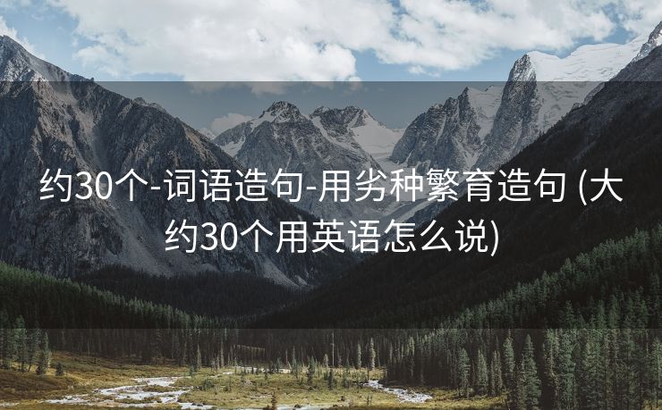 约30个-词语造句-用劣种繁育造句 (大约30个用英语怎么说)