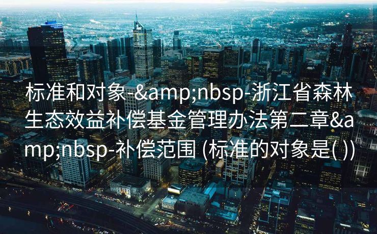 标准和对象-&nbsp-浙江省森林生态效益补偿基金管理办法第二章&nbsp-补偿范围 (标准的对象是( ))