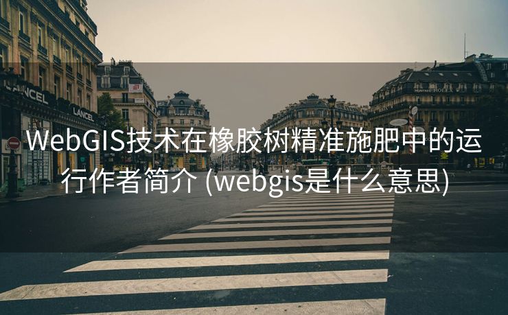 WebGIS技术在橡胶树精准施肥中的运行作者简介 (webgis是什么意思)