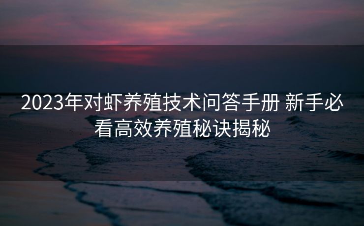 2023年对虾养殖技术问答手册 新手必看高效养殖秘诀揭秘