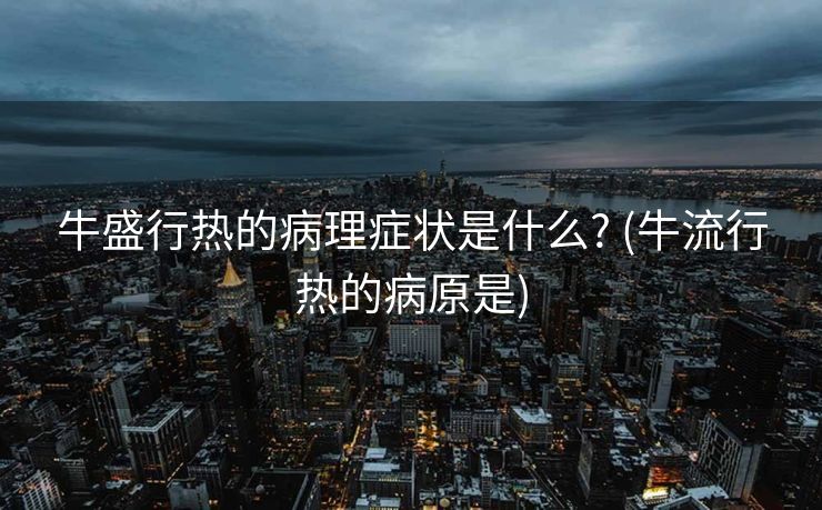 牛盛行热的病理症状是什么? (牛流行热的病原是)