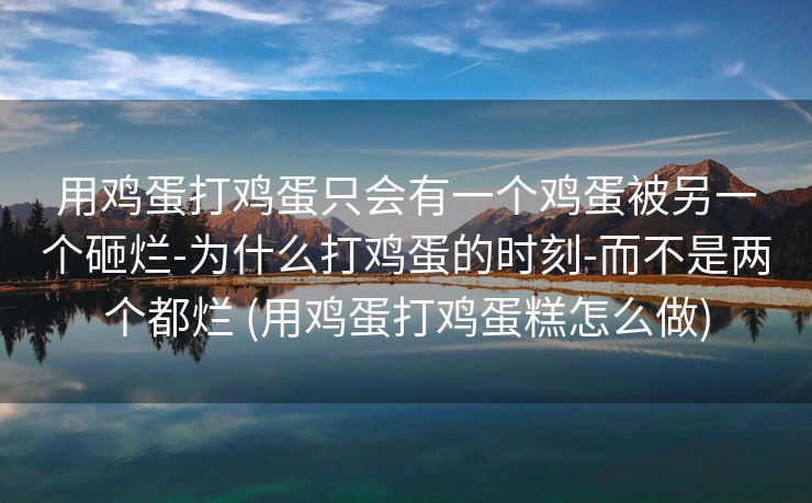 用鸡蛋打鸡蛋只会有一个鸡蛋被另一个砸烂-为什么打鸡蛋的时刻-而不是两个都烂 (用鸡蛋打鸡蛋糕怎么做)