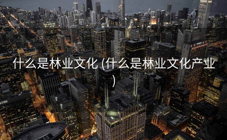 什么是林业文化 (什么是林业文化产业)