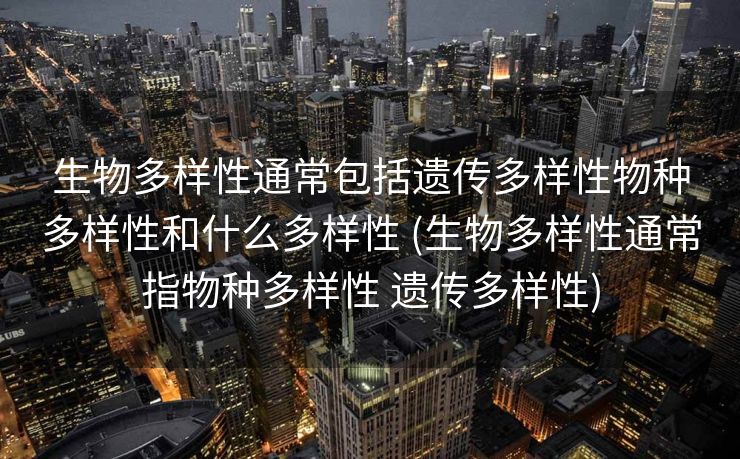 生物多样性通常包括遗传多样性物种多样性和什么多样性 (生物多样性通常指物种多样性 遗传多样性)
