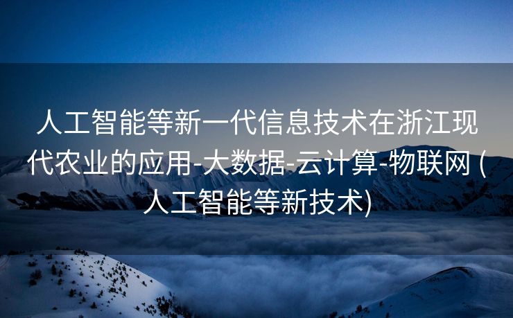人工智能等新一代信息技术在浙江现代农业的应用-大数据-云计算-物联网 (人工智能等新技术)