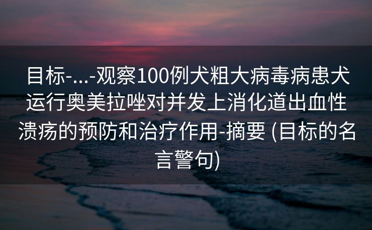 目标-...-观察100例犬粗大病毒病患犬运行奥美拉唑对并发上消化道出血性溃疡的预防和治疗作用-摘要 (目标的名言警句)