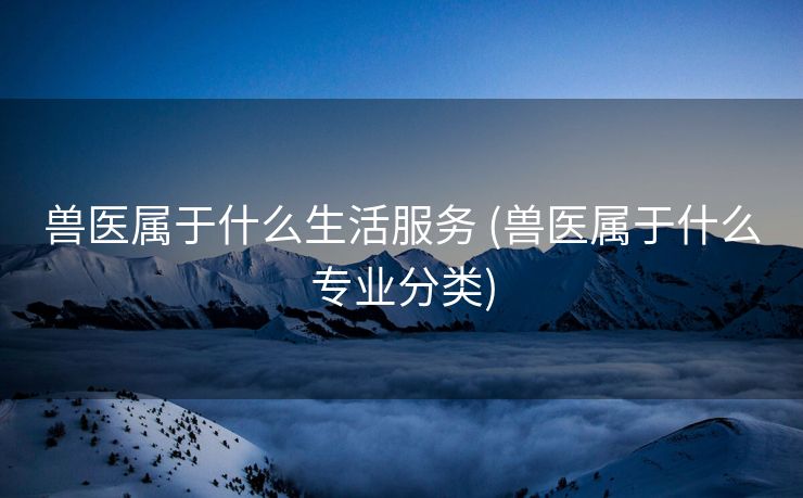 兽医属于什么生活服务 (兽医属于什么专业分类)