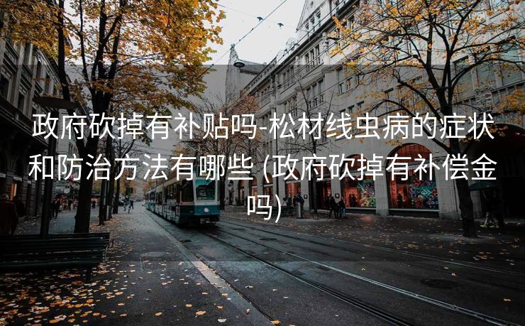 政府砍掉有补贴吗-松材线虫病的症状和防治方法有哪些 (政府砍掉有补偿金吗)