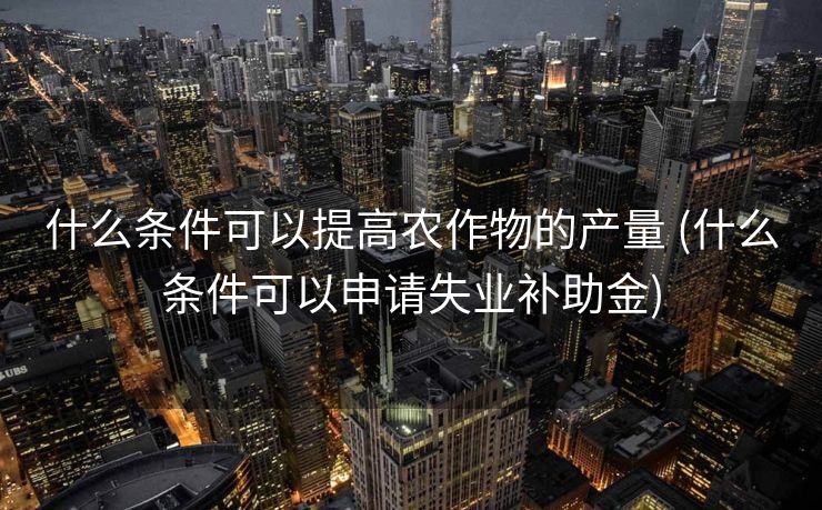 什么条件可以提高农作物的产量 (什么条件可以申请失业补助金)