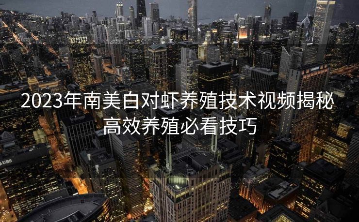 2023年南美白对虾养殖技术视频揭秘 高效养殖必看技巧
