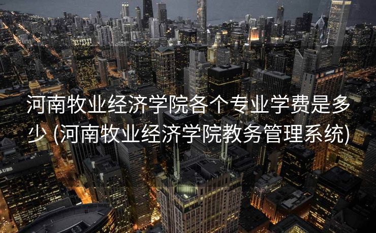 河南牧业经济学院各个专业学费是多少 (河南牧业经济学院教务管理系统)