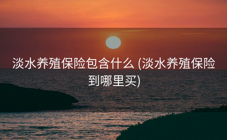 淡水养殖保险包含什么 (淡水养殖保险到哪里买)