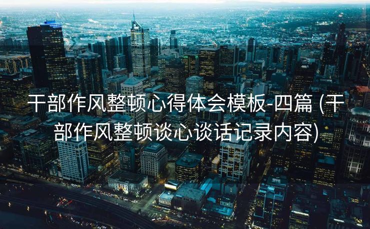 干部作风整顿心得体会模板-四篇 (干部作风整顿谈心谈话记录内容)
