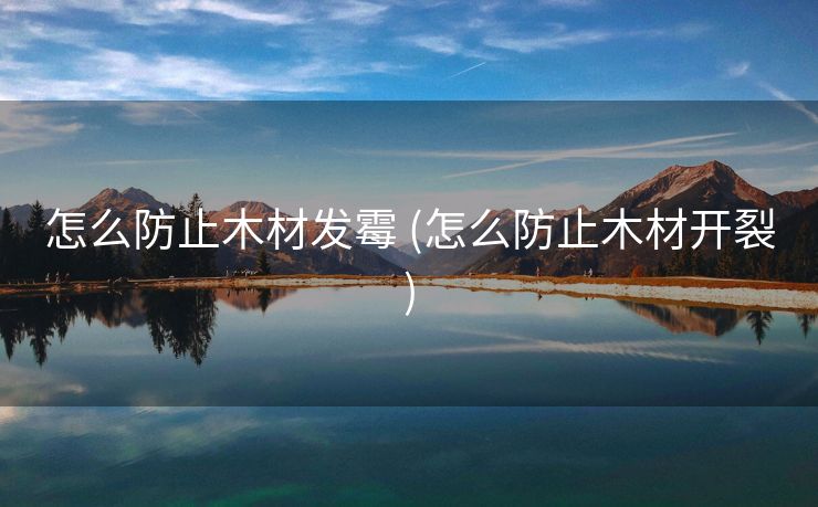 怎么防止木材发霉 (怎么防止木材开裂)