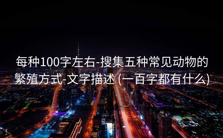 每种100字左右-搜集五种常见动物的繁殖方式-文字描述 (一百字都有什么)