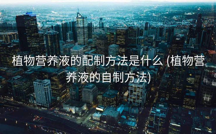 植物营养液的配制方法是什么 (植物营养液的自制方法)