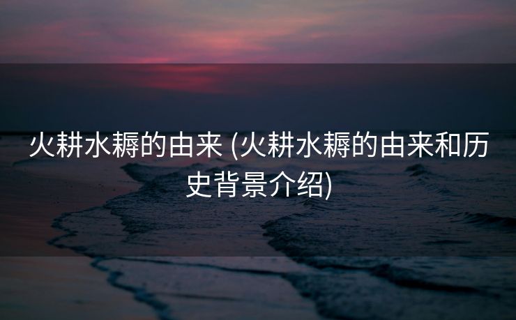 火耕水耨的由来 (火耕水耨的由来和历史背景介绍)