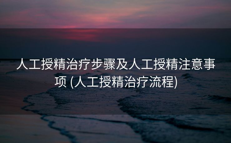 人工授精治疗步骤及人工授精注意事项 (人工授精治疗流程)