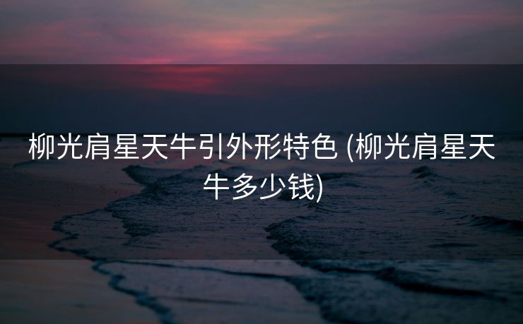 柳光肩星天牛引外形特色 (柳光肩星天牛多少钱)