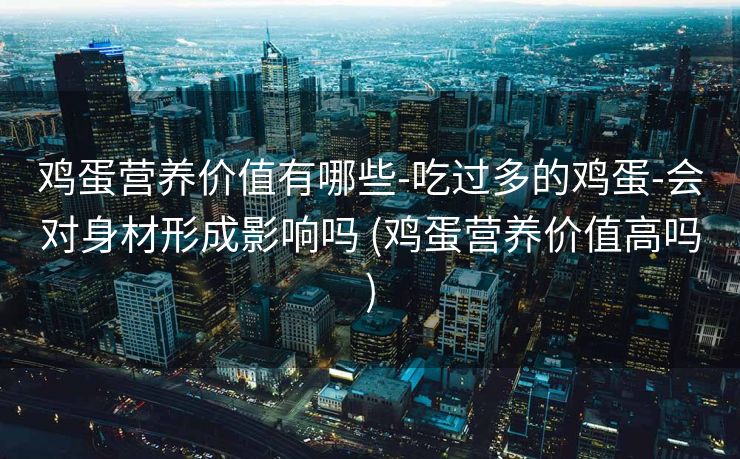 鸡蛋营养价值有哪些-吃过多的鸡蛋-会对身材形成影响吗 (鸡蛋营养价值高吗)