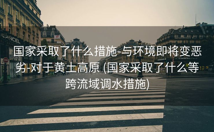 国家采取了什么措施-与环境即将变恶劣-对于黄土高原 (国家采取了什么等跨流域调水措施)