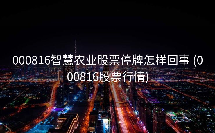 000816智慧农业股票停牌怎样回事 (000816股票行情)