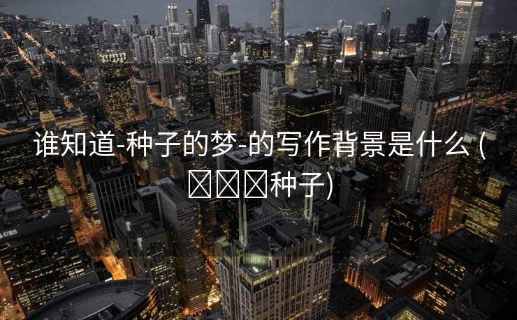 谁知道-种子的梦-的写作背景是什么 (유설영种子)